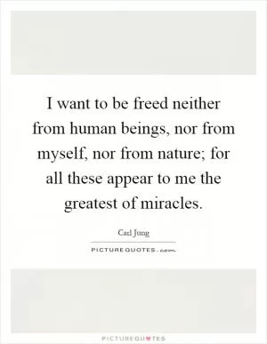 I want to be freed neither from human beings, nor from myself, nor from nature; for all these appear to me the greatest of miracles Picture Quote #1