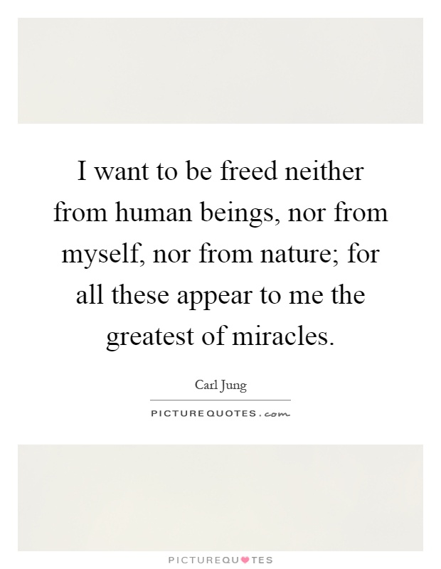 I want to be freed neither from human beings, nor from myself, nor from nature; for all these appear to me the greatest of miracles Picture Quote #1