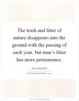 The trash and litter of nature disappears into the ground with the passing of each year, but man’s litter has more permanence Picture Quote #1