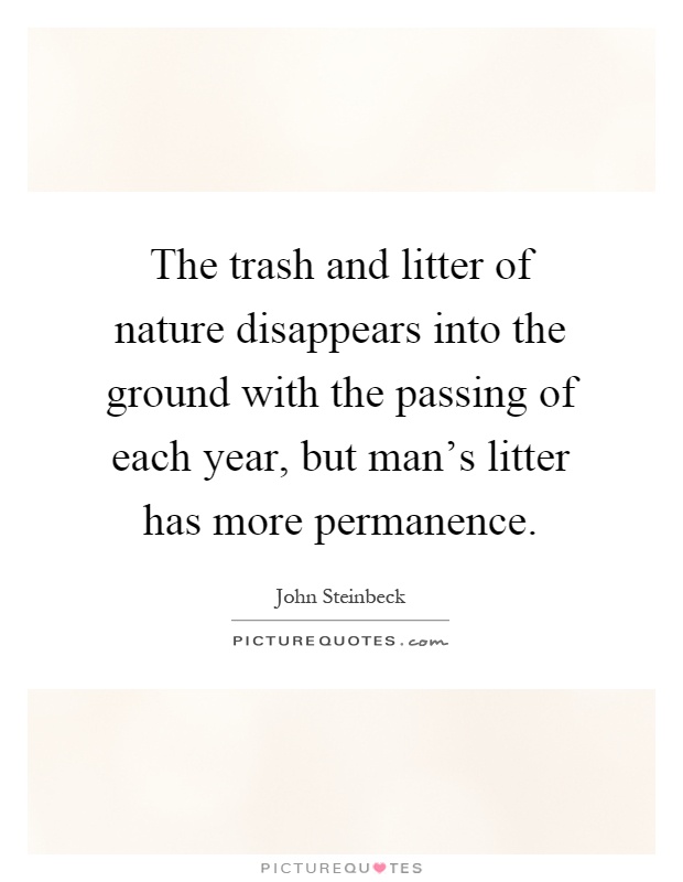 The trash and litter of nature disappears into the ground with the passing of each year, but man's litter has more permanence Picture Quote #1