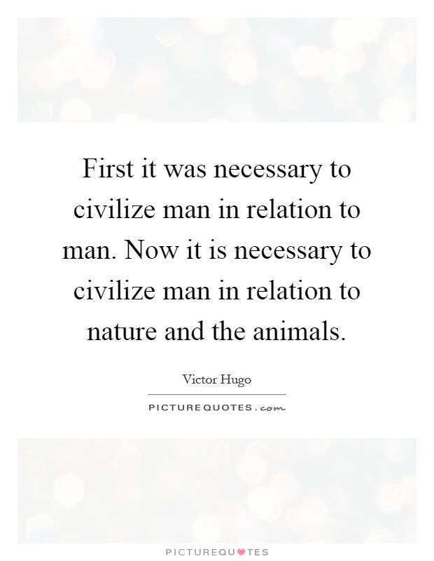 First it was necessary to civilize man in relation to man. Now it is necessary to civilize man in relation to nature and the animals Picture Quote #1