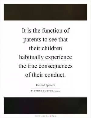 It is the function of parents to see that their children habitually experience the true consequences of their conduct Picture Quote #1