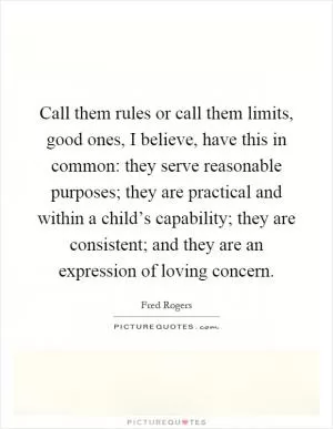 Call them rules or call them limits, good ones, I believe, have this in common: they serve reasonable purposes; they are practical and within a child’s capability; they are consistent; and they are an expression of loving concern Picture Quote #1