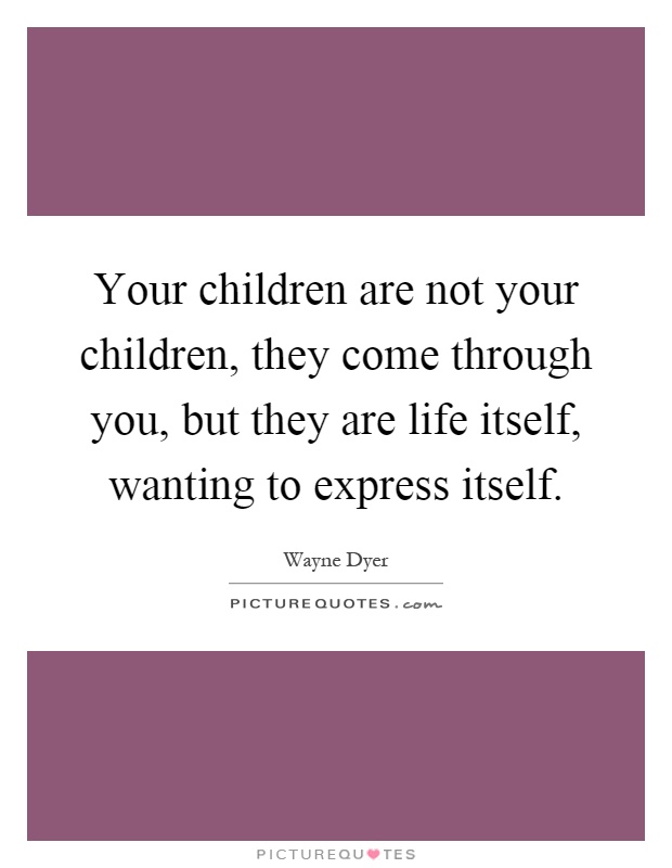 Your children are not your children, they come through you, but they are life itself, wanting to express itself Picture Quote #1