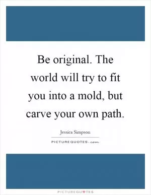Be original. The world will try to fit you into a mold, but carve your own path Picture Quote #1