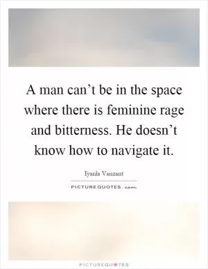 A man can’t be in the space where there is feminine rage and bitterness. He doesn’t know how to navigate it Picture Quote #1