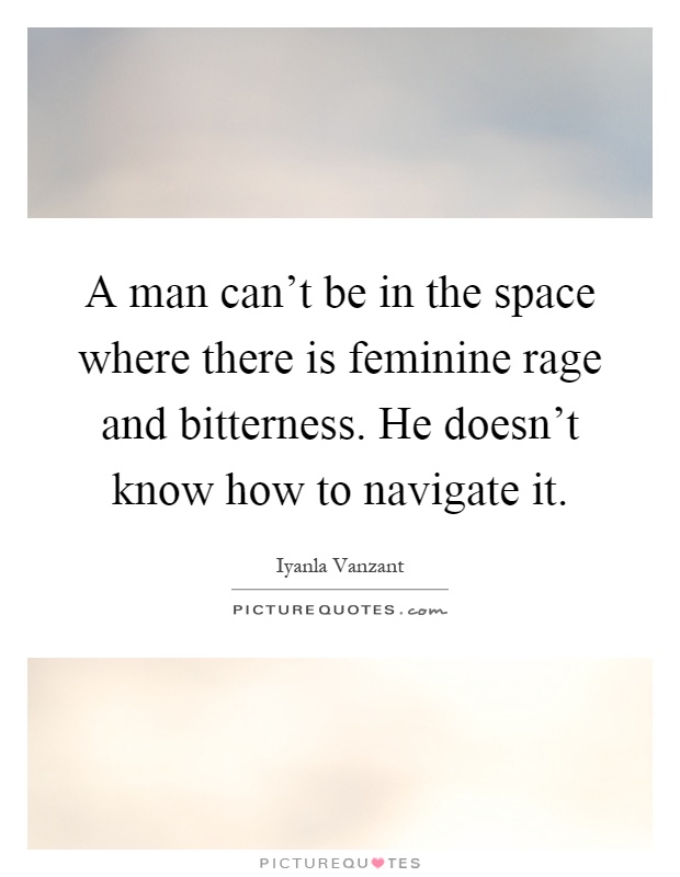 A man can't be in the space where there is feminine rage and bitterness. He doesn't know how to navigate it Picture Quote #1