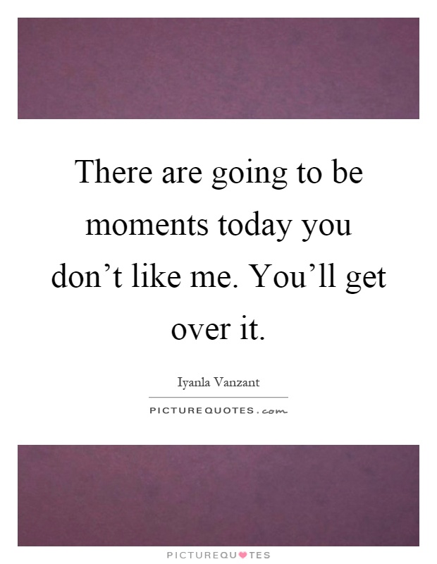 There are going to be moments today you don't like me. You'll get over it Picture Quote #1