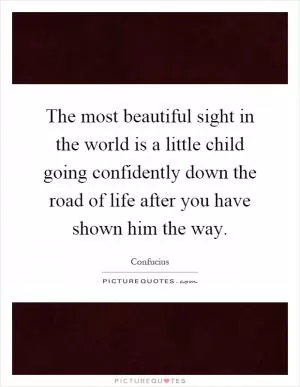 The most beautiful sight in the world is a little child going confidently down the road of life after you have shown him the way Picture Quote #1