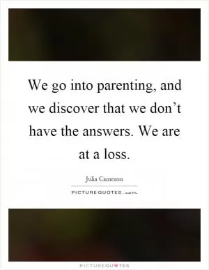 We go into parenting, and we discover that we don’t have the answers. We are at a loss Picture Quote #1