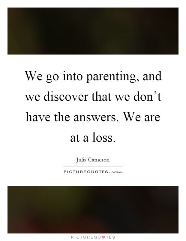 We go into parenting, and we discover that we don't have the answers. We are at a loss Picture Quote #1
