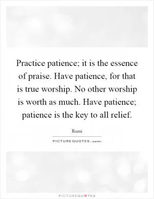 Practice patience; it is the essence of praise. Have patience, for that is true worship. No other worship is worth as much. Have patience; patience is the key to all relief Picture Quote #1
