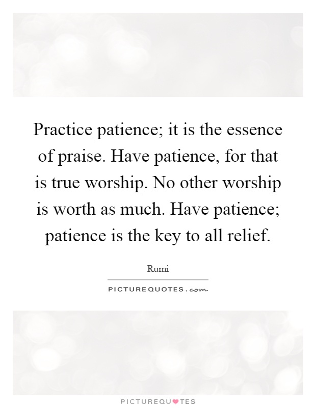 Practice patience; it is the essence of praise. Have patience, for that is true worship. No other worship is worth as much. Have patience; patience is the key to all relief Picture Quote #1