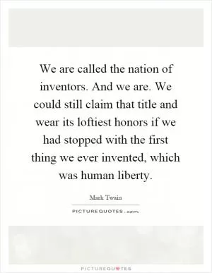 We are called the nation of inventors. And we are. We could still claim that title and wear its loftiest honors if we had stopped with the first thing we ever invented, which was human liberty Picture Quote #1