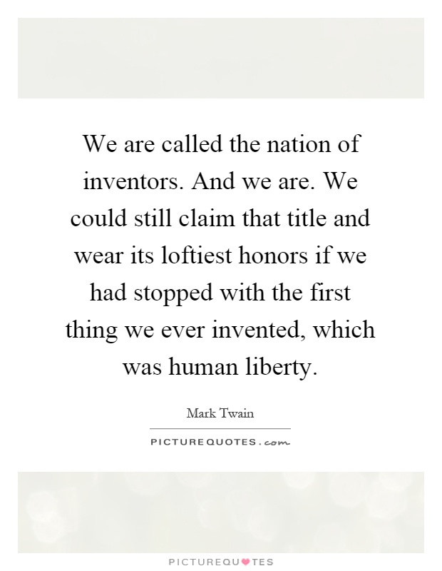 We are called the nation of inventors. And we are. We could still claim that title and wear its loftiest honors if we had stopped with the first thing we ever invented, which was human liberty Picture Quote #1