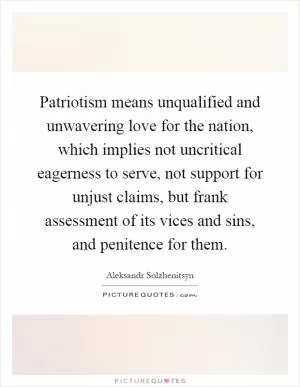 Patriotism means unqualified and unwavering love for the nation, which implies not uncritical eagerness to serve, not support for unjust claims, but frank assessment of its vices and sins, and penitence for them Picture Quote #1