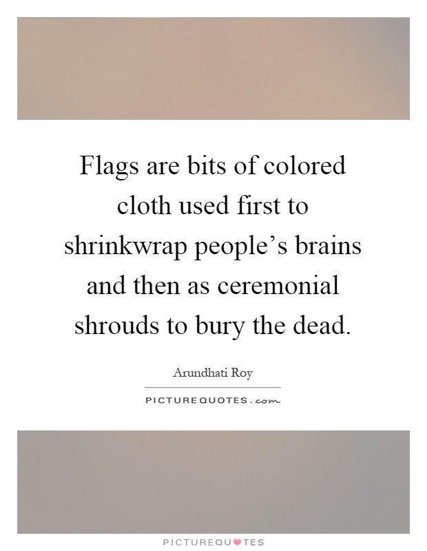 Flags are bits of colored cloth used first to shrinkwrap people's brains and then as ceremonial shrouds to bury the dead Picture Quote #1