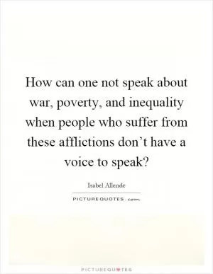 How can one not speak about war, poverty, and inequality when people who suffer from these afflictions don’t have a voice to speak? Picture Quote #1