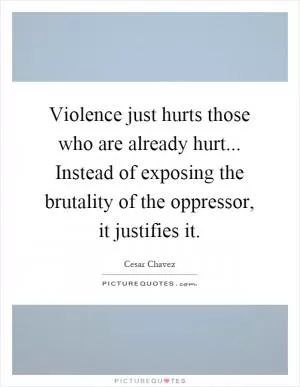 Violence just hurts those who are already hurt... Instead of exposing the brutality of the oppressor, it justifies it Picture Quote #1