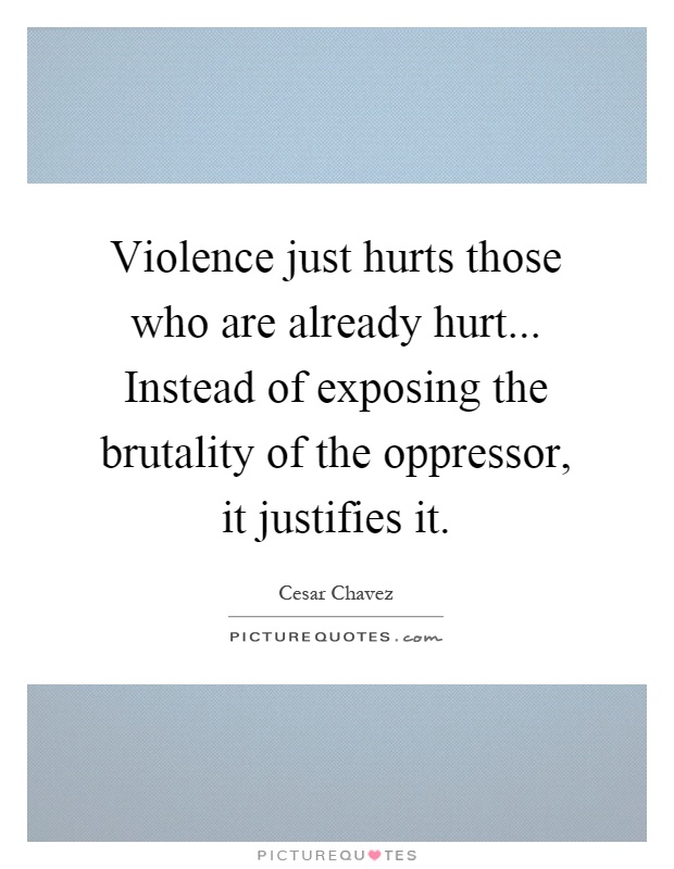 Violence just hurts those who are already hurt... Instead of exposing the brutality of the oppressor, it justifies it Picture Quote #1