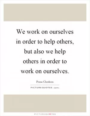 We work on ourselves in order to help others, but also we help others in order to work on ourselves Picture Quote #1