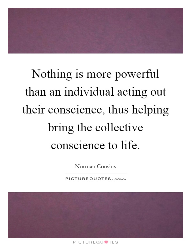 Nothing is more powerful than an individual acting out their conscience, thus helping bring the collective conscience to life Picture Quote #1