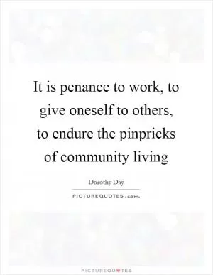 It is penance to work, to give oneself to others, to endure the pinpricks of community living Picture Quote #1