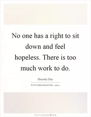 No one has a right to sit down and feel hopeless. There is too much work to do Picture Quote #1