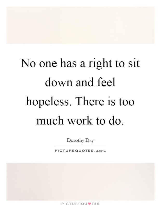 No one has a right to sit down and feel hopeless. There is too much work to do Picture Quote #1