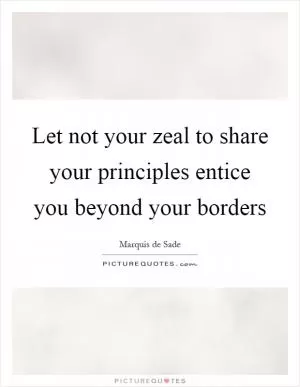 Let not your zeal to share your principles entice you beyond your borders Picture Quote #1