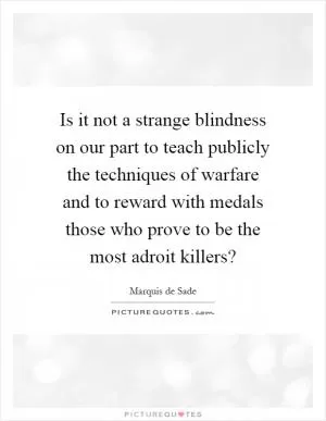 Is it not a strange blindness on our part to teach publicly the techniques of warfare and to reward with medals those who prove to be the most adroit killers? Picture Quote #1