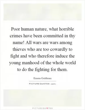 Poor human nature, what horrible crimes have been committed in thy name! All wars are wars among thieves who are too cowardly to fight and who therefore induce the young manhood of the whole world to do the fighting for them Picture Quote #1