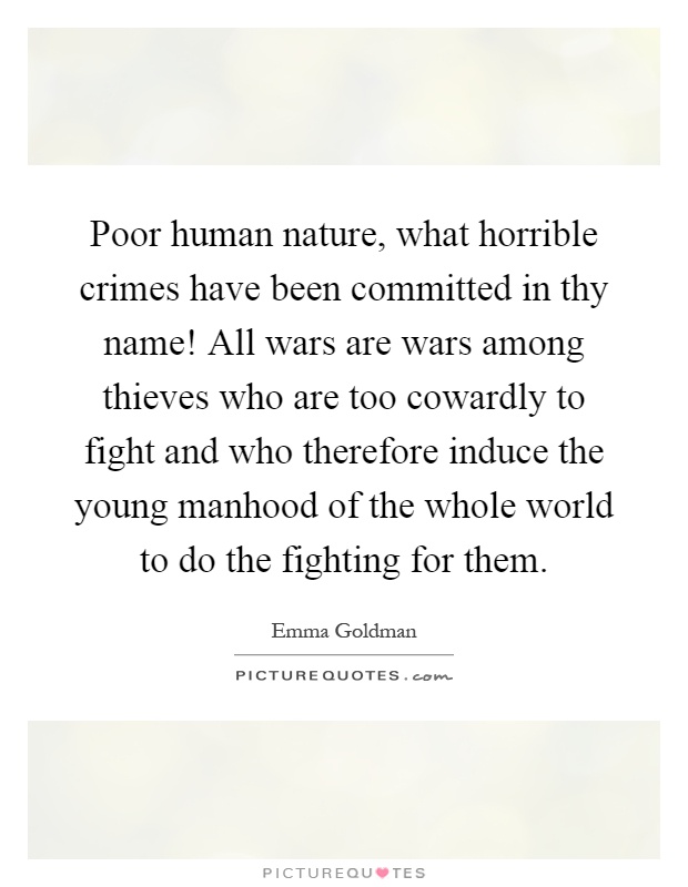 Poor human nature, what horrible crimes have been committed in thy name! All wars are wars among thieves who are too cowardly to fight and who therefore induce the young manhood of the whole world to do the fighting for them Picture Quote #1