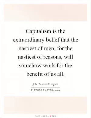 Capitalism is the extraordinary belief that the nastiest of men, for the nastiest of reasons, will somehow work for the benefit of us all Picture Quote #1