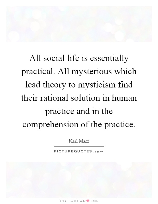 All social life is essentially practical. All mysterious which lead theory to mysticism find their rational solution in human practice and in the comprehension of the practice Picture Quote #1
