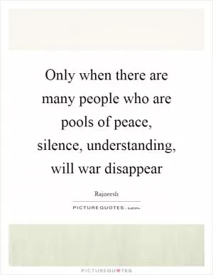 Only when there are many people who are pools of peace, silence, understanding, will war disappear Picture Quote #1