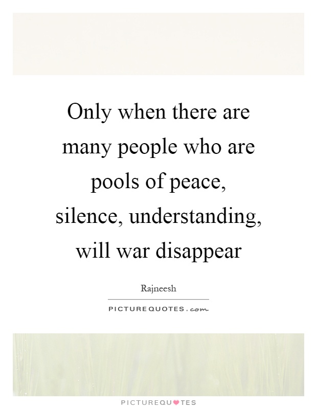 Only when there are many people who are pools of peace, silence, understanding, will war disappear Picture Quote #1