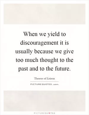 When we yield to discouragement it is usually because we give too much thought to the past and to the future Picture Quote #1