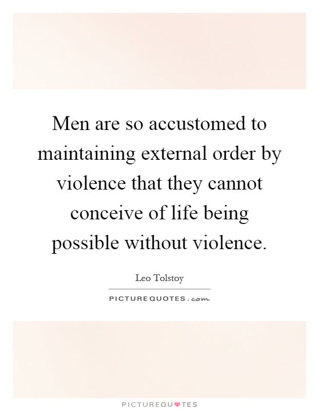 Men are so accustomed to maintaining external order by violence that they cannot conceive of life being possible without violence Picture Quote #1