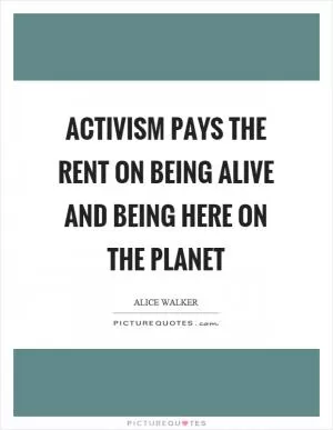 Activism pays the rent on being alive and being here on the planet Picture Quote #1