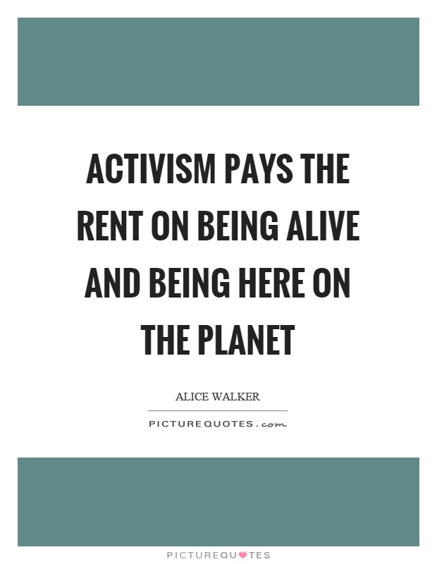 Activism pays the rent on being alive and being here on the planet Picture Quote #1