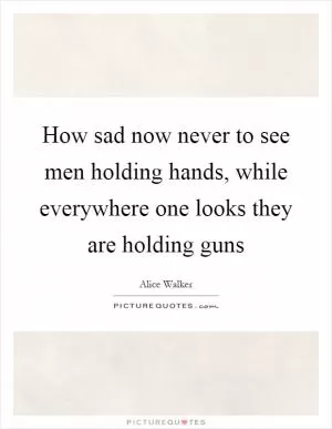 How sad now never to see men holding hands, while everywhere one looks they are holding guns Picture Quote #1