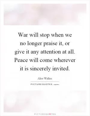 War will stop when we no longer praise it, or give it any attention at all. Peace will come wherever it is sincerely invited Picture Quote #1