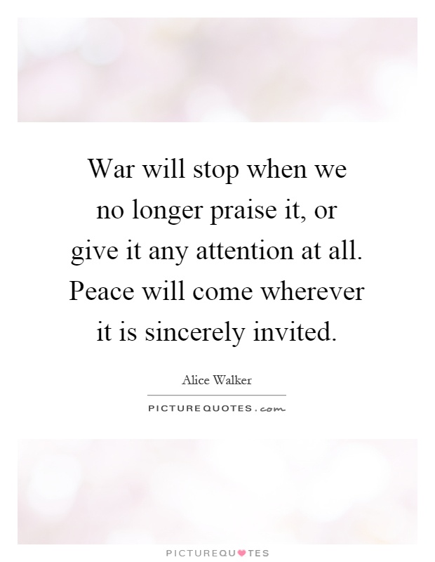War will stop when we no longer praise it, or give it any attention at all. Peace will come wherever it is sincerely invited Picture Quote #1