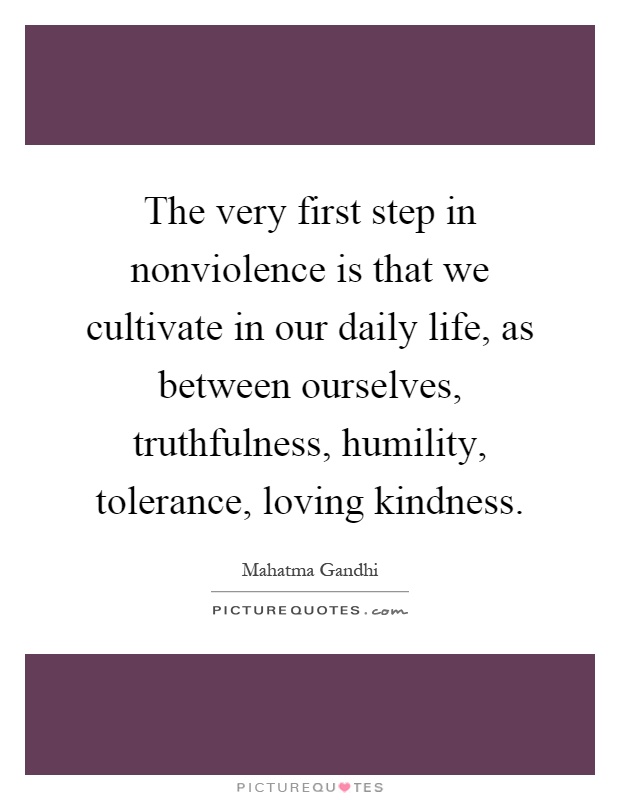 The very first step in nonviolence is that we cultivate in our daily life, as between ourselves, truthfulness, humility, tolerance, loving kindness Picture Quote #1