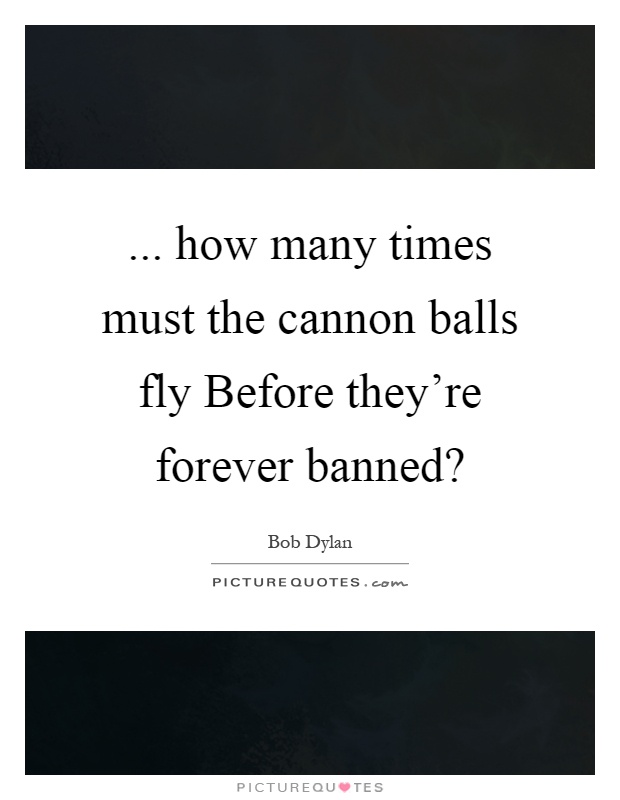 ... how many times must the cannon balls fly Before they're forever banned? Picture Quote #1