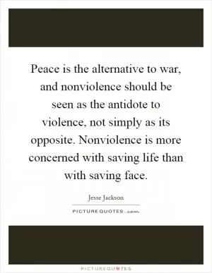 Peace is the alternative to war, and nonviolence should be seen as the antidote to violence, not simply as its opposite. Nonviolence is more concerned with saving life than with saving face Picture Quote #1