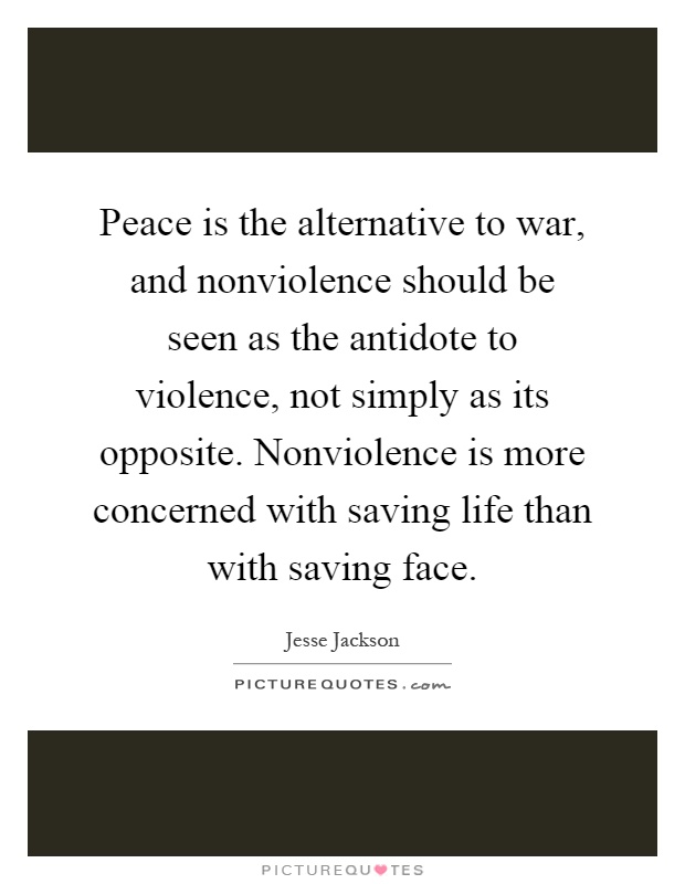 Peace is the alternative to war, and nonviolence should be seen as the antidote to violence, not simply as its opposite. Nonviolence is more concerned with saving life than with saving face Picture Quote #1