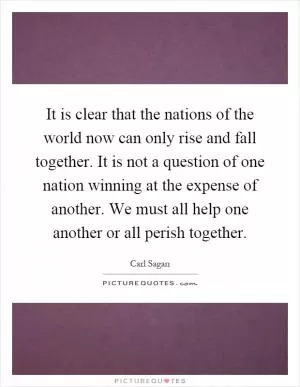 It is clear that the nations of the world now can only rise and fall together. It is not a question of one nation winning at the expense of another. We must all help one another or all perish together Picture Quote #1
