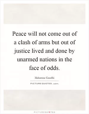 Peace will not come out of a clash of arms but out of justice lived and done by unarmed nations in the face of odds Picture Quote #1